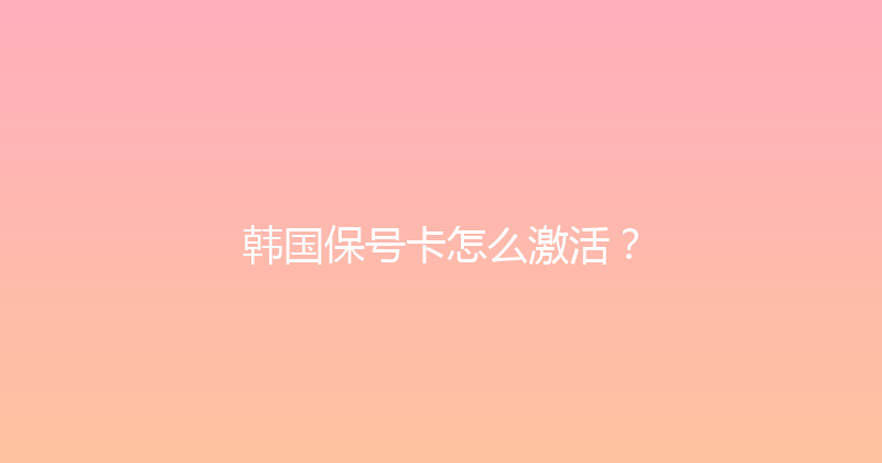 韩国保号卡怎么激活？ 
