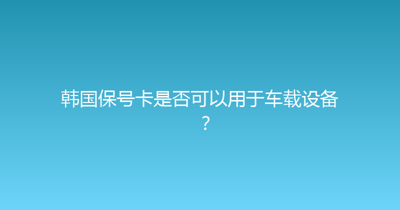 韩国保号卡是否可以用于车载设备？ 