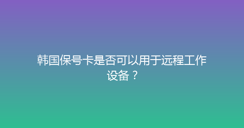 韩国保号卡是否可以用于远程工作设备？ 