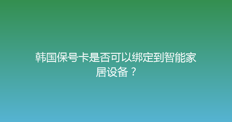 韩国保号卡是否可以绑定到智能家居设备？ 
