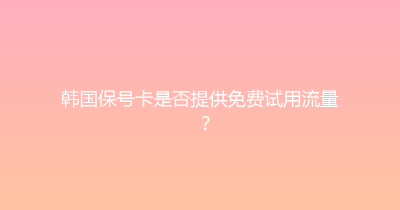 韩国保号卡是否提供免费试用流量？ 