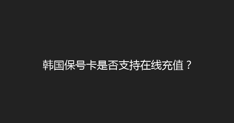 韩国保号卡是否支持在线充值？ 
