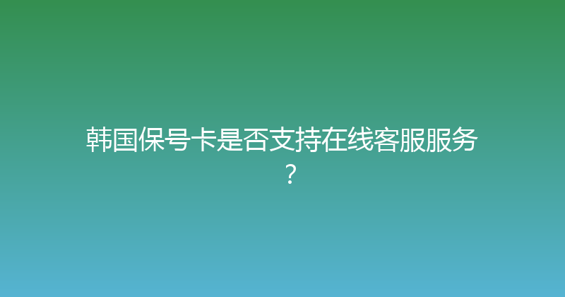 韩国保号卡是否支持在线客服服务？ 
