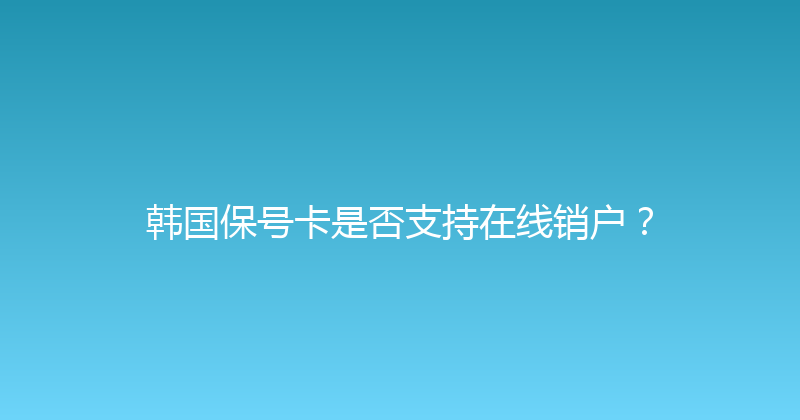 韩国保号卡是否支持在线销户？ 