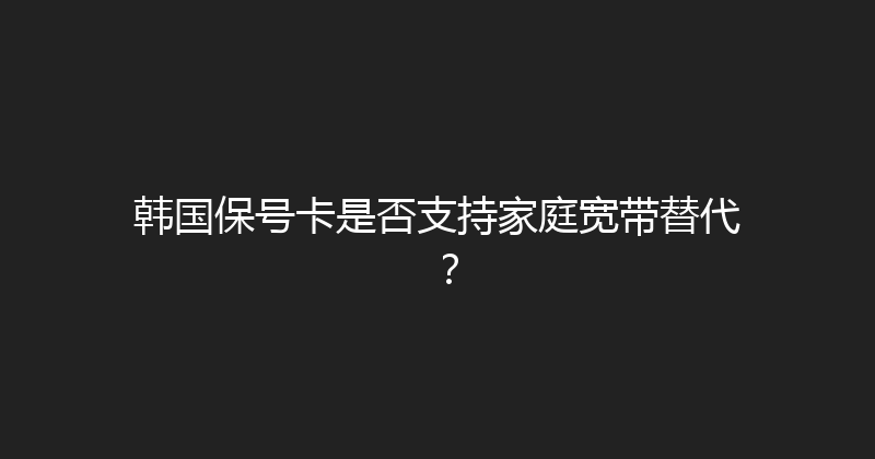 韩国保号卡是否支持家庭宽带替代？ 