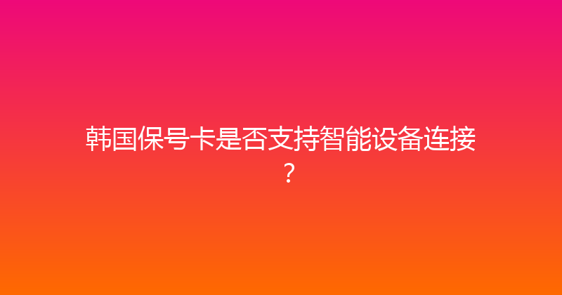 韩国保号卡是否支持智能设备连接？ 