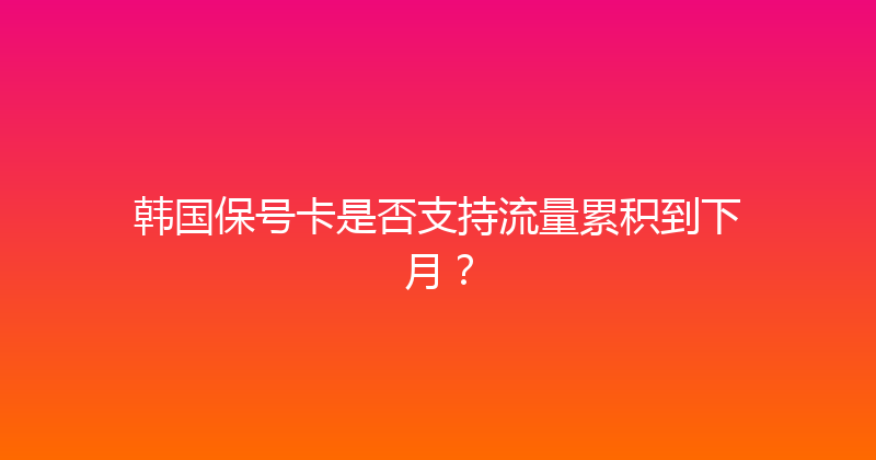 韩国保号卡是否支持流量累积到下月？ 