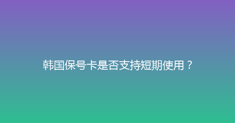 韩国保号卡是否支持短期使用？ 