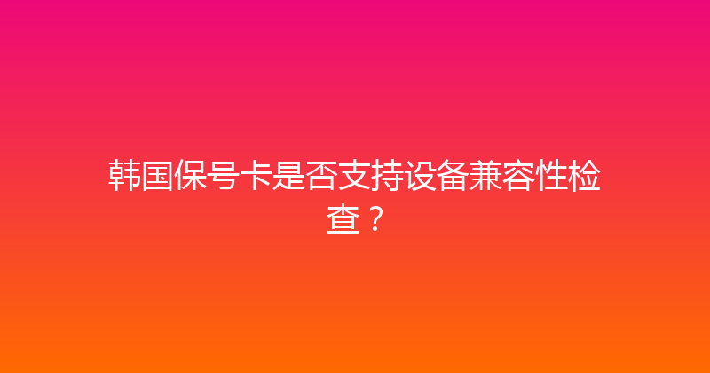 韩国保号卡是否支持设备兼容性检查？ 