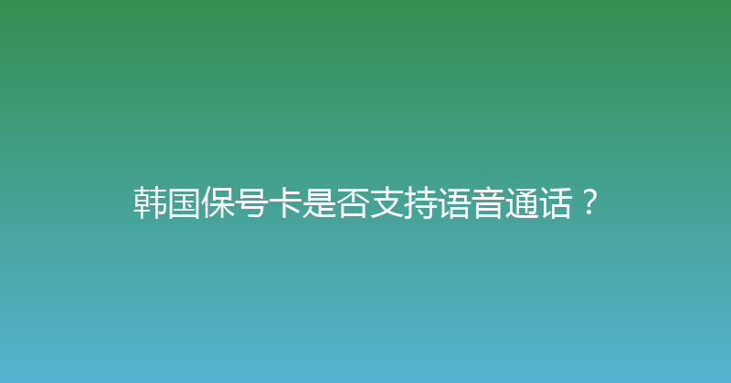 韩国保号卡是否支持语音通话？ 