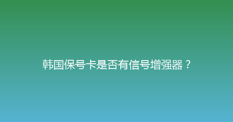 韩国保号卡是否有信号增强器？ 