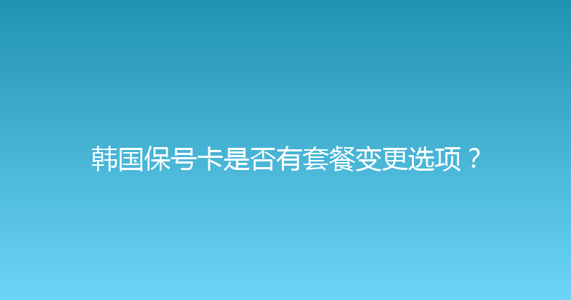 韩国保号卡是否有套餐变更选项？ 