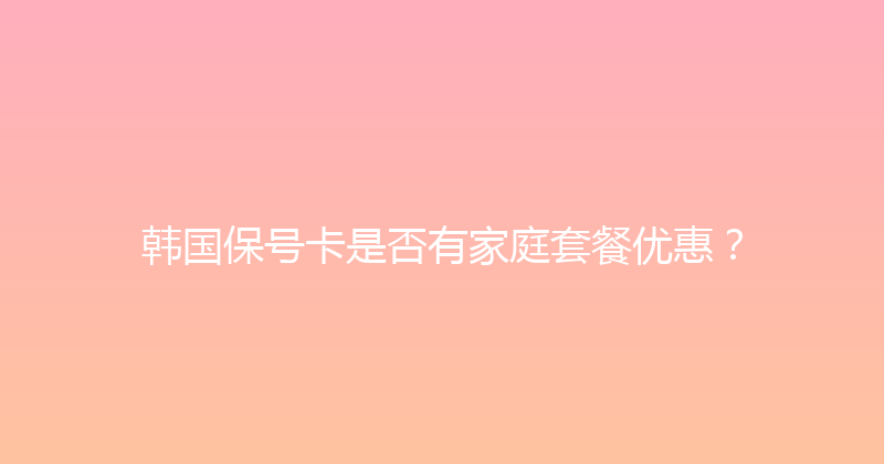 韩国保号卡是否有家庭套餐优惠？ 