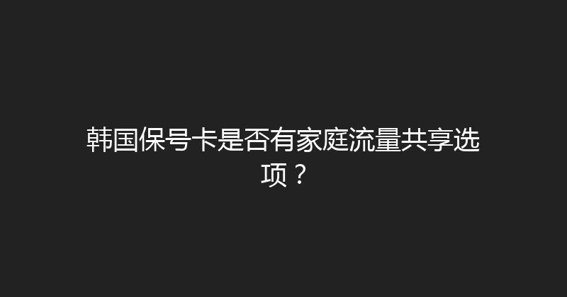 韩国保号卡是否有家庭流量共享选项？ 