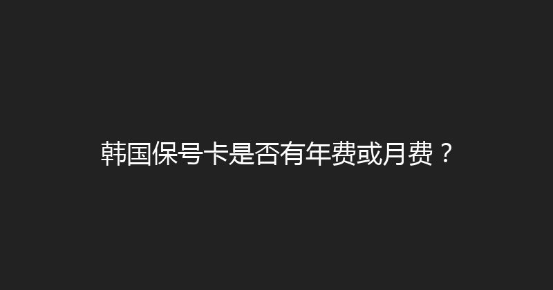 韩国保号卡是否有年费或月费？ 