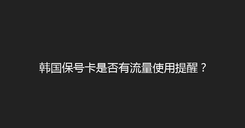 韩国保号卡是否有流量使用提醒？ 