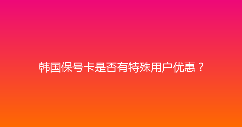 韩国保号卡是否有特殊用户优惠？ 