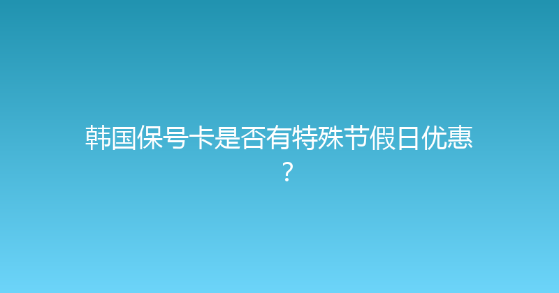韩国保号卡是否有特殊节假日优惠？ 
