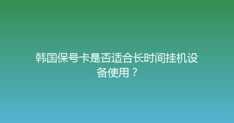 韩国保号卡是否适合长时间挂机设备使用？ 