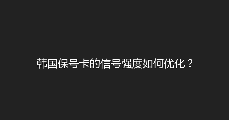 韩国保号卡的信号强度如何优化？ 