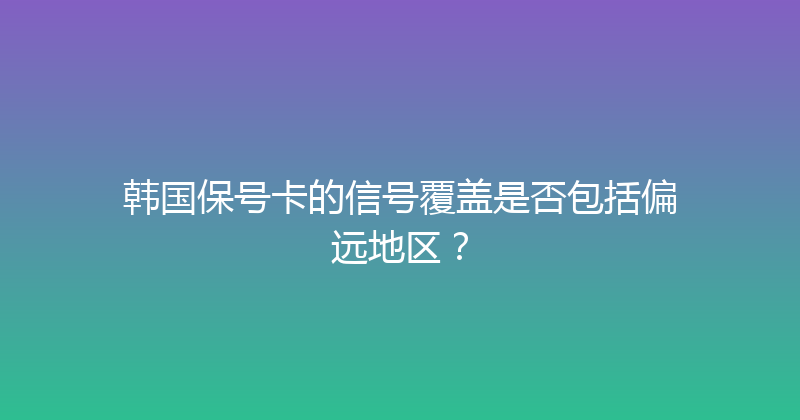 韩国保号卡的信号覆盖是否包括偏远地区？ 