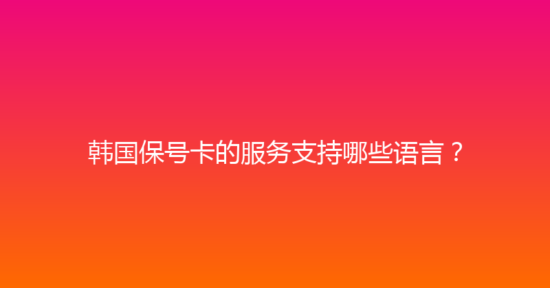 韩国保号卡的服务支持哪些语言？ 