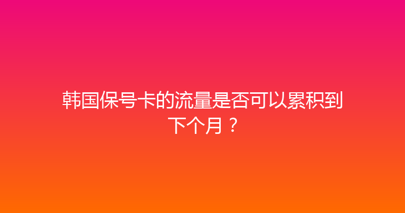 韩国保号卡的流量是否可以累积到下个月？ 