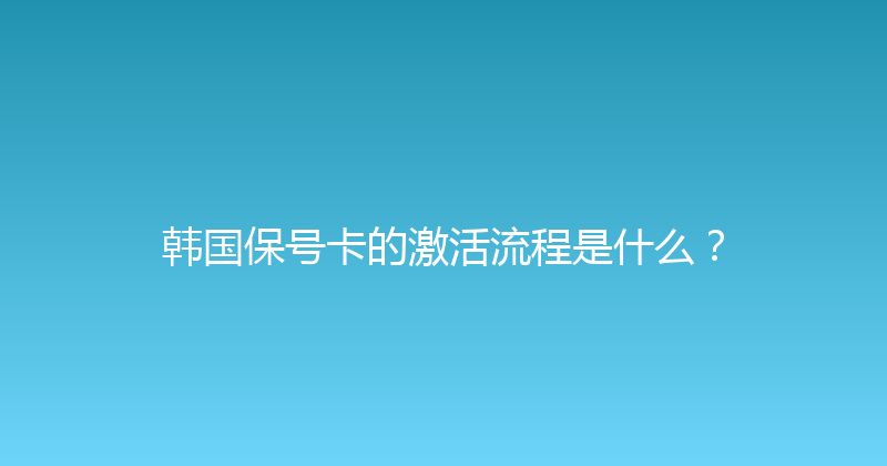 韩国保号卡的激活流程是什么？ 