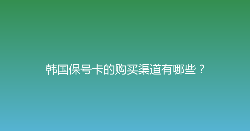 韩国保号卡的购买渠道有哪些？ 