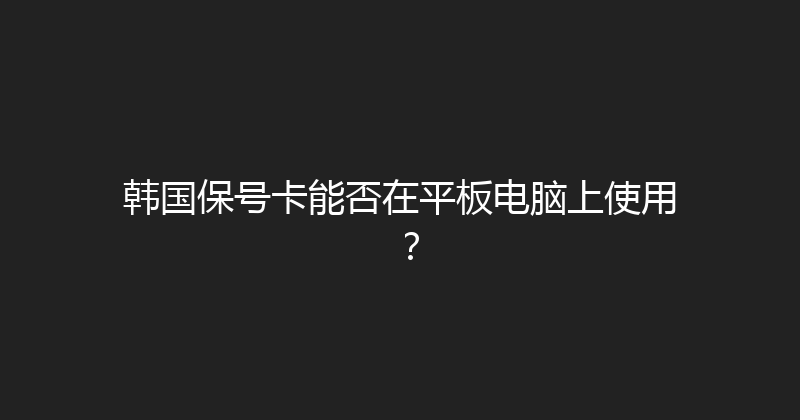 韩国保号卡能否在平板电脑上使用？ 