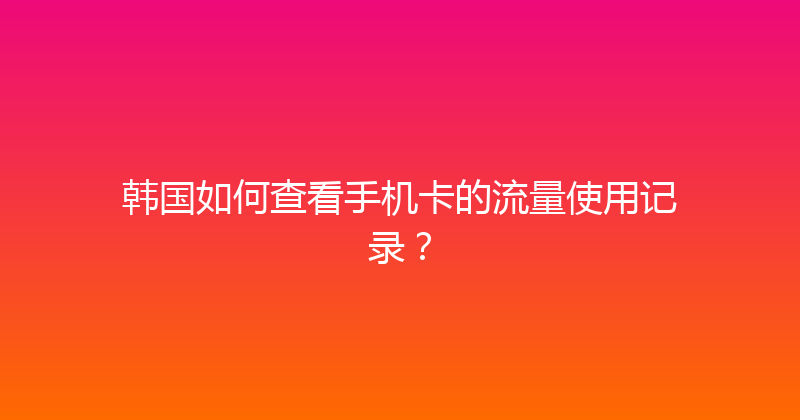 韩国如何查看手机卡的流量使用记录？ 