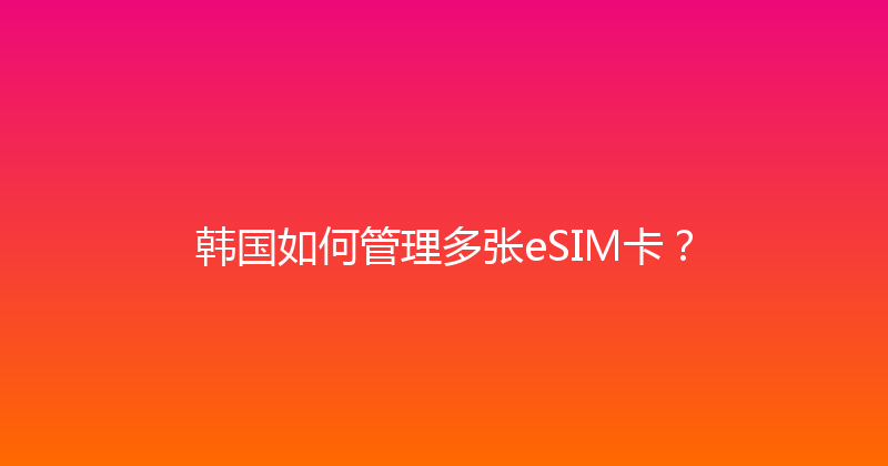 韩国如何管理多张eSIM卡？ 