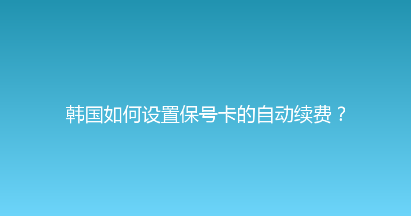 韩国如何设置保号卡的自动续费？ 