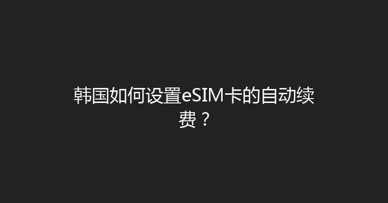 韩国如何设置eSIM卡的自动续费？ 