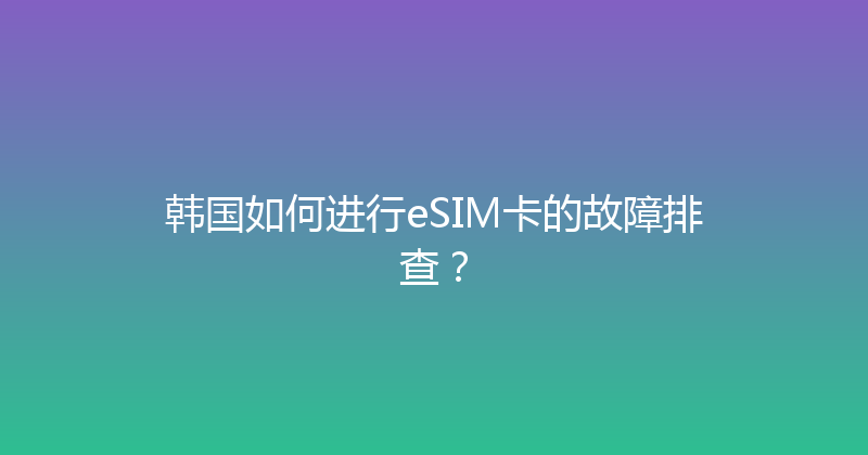 韩国如何进行eSIM卡的故障排查？ 