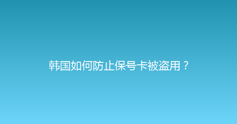 韩国如何防止保号卡被盗用？ 