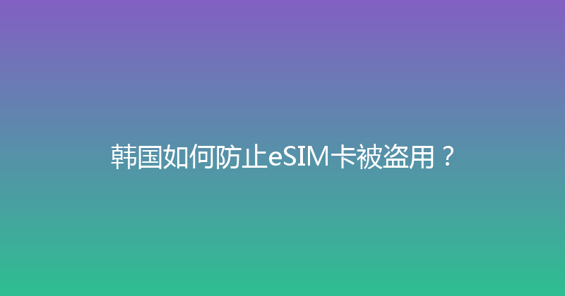 韩国如何防止eSIM卡被盗用？ 