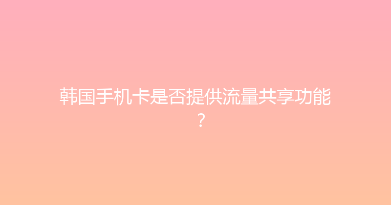 韩国手机卡是否提供流量共享功能？ 