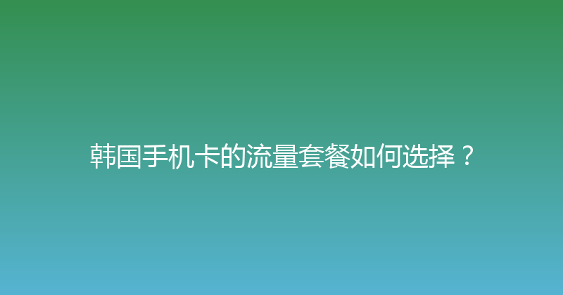韩国手机卡的流量套餐如何选择？ 