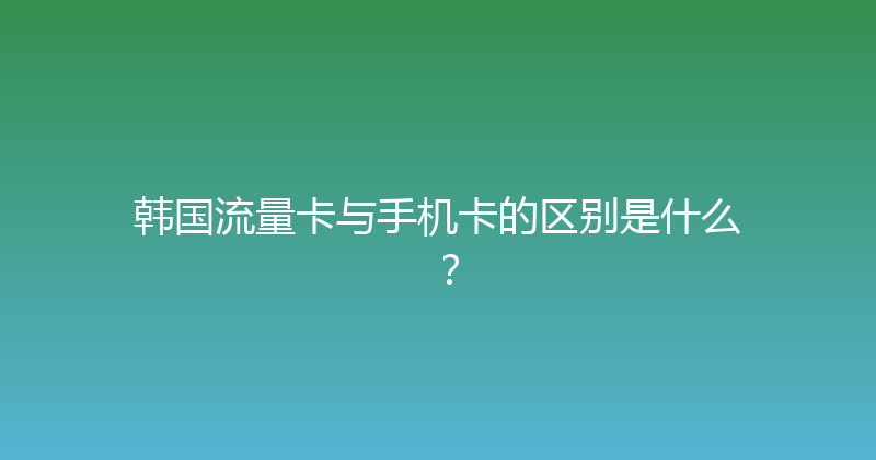 韩国流量卡与手机卡的区别是什么？ 