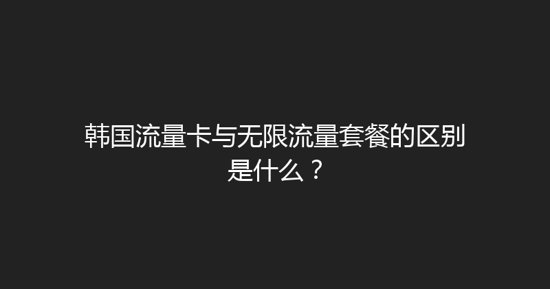 韩国流量卡与无限流量套餐的区别是什么？ 
