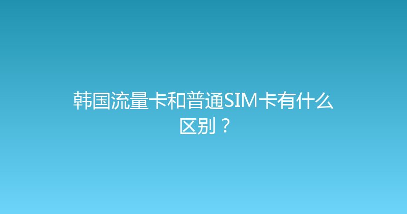 韩国流量卡和普通SIM卡有什么区别？ 