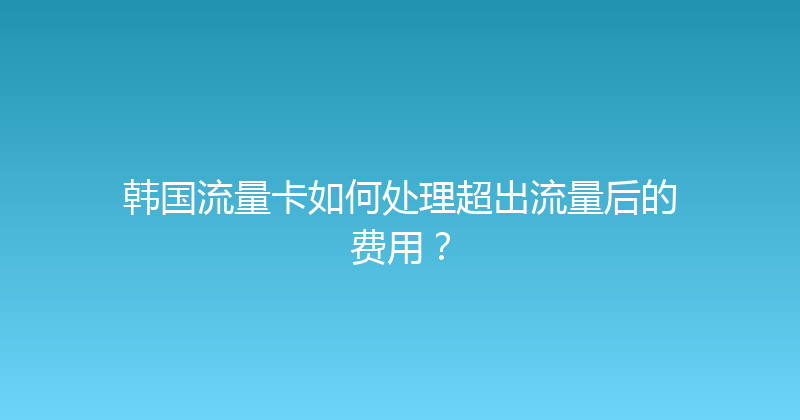 韩国流量卡如何处理超出流量后的费用？ 