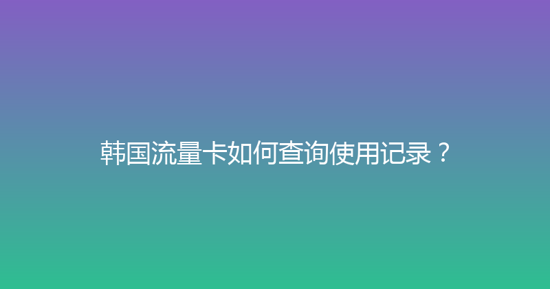 韩国流量卡如何查询使用记录？ 