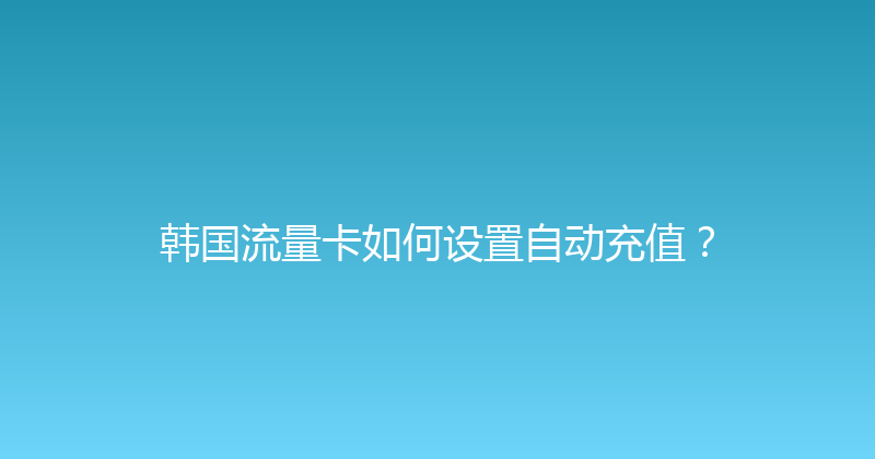 韩国流量卡如何设置自动充值？ 