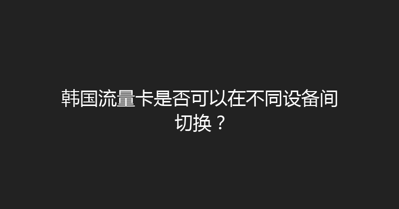 韩国流量卡是否可以在不同设备间切换？ 