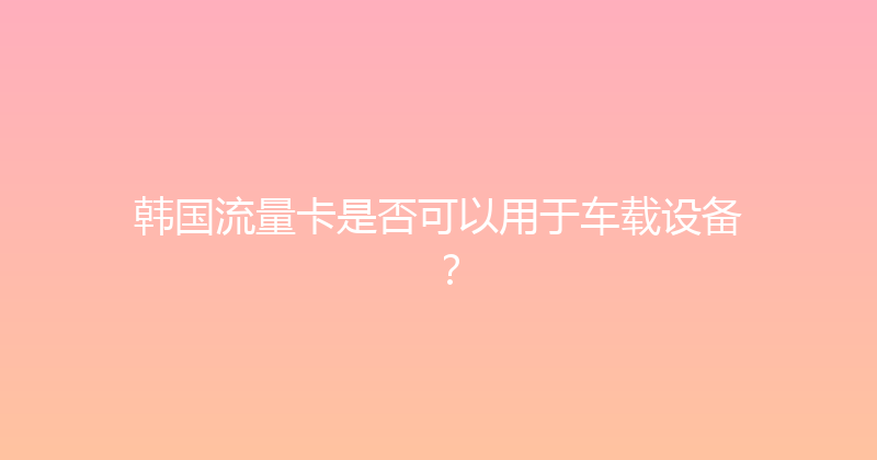 韩国流量卡是否可以用于车载设备？ 