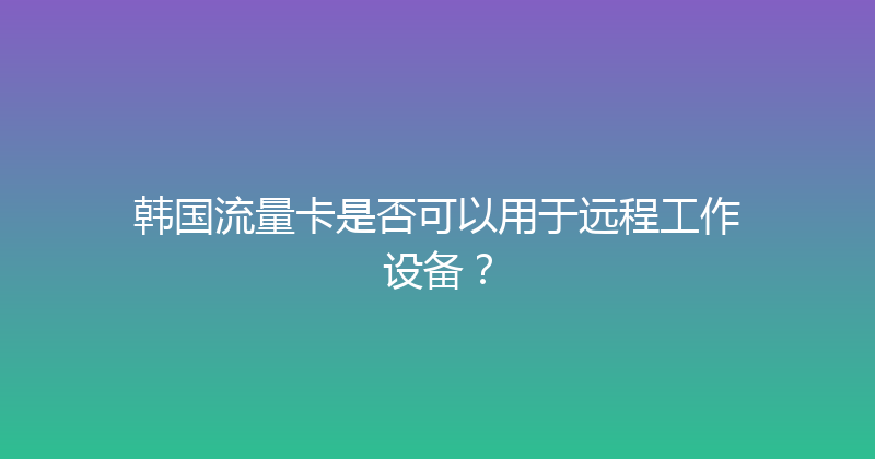 韩国流量卡是否可以用于远程工作设备？ 