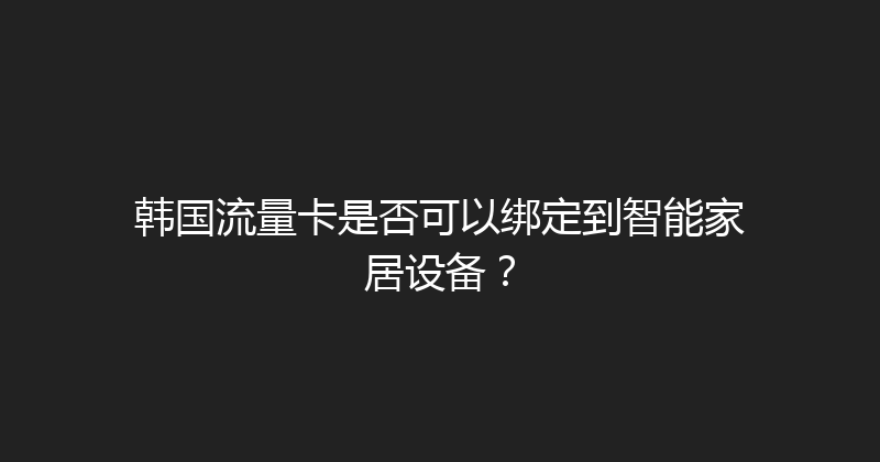 韩国流量卡是否可以绑定到智能家居设备？ 