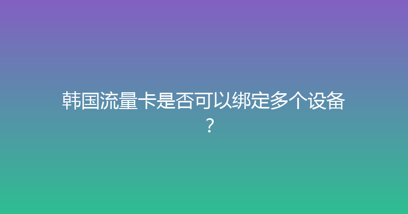 韩国流量卡是否可以绑定多个设备？ 